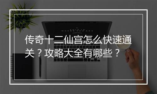 传奇十二仙宫怎么快速通关？攻略大全有哪些？