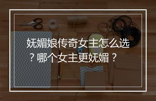 妩媚娘传奇女主怎么选？哪个女主更妩媚？