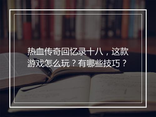 热血传奇回忆录十八，这款游戏怎么玩？有哪些技巧？