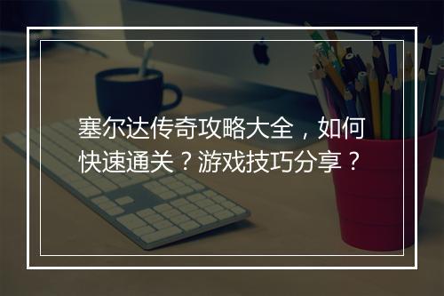塞尔达传奇攻略大全，如何快速通关？游戏技巧分享？