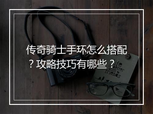 传奇骑士手环怎么搭配？攻略技巧有哪些？