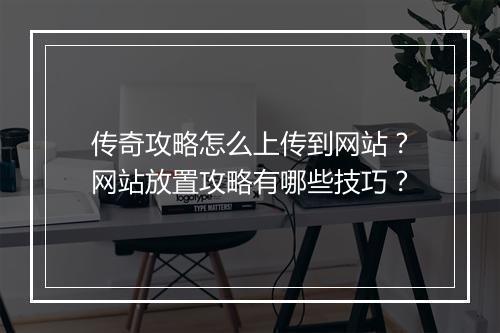 传奇攻略怎么上传到网站？网站放置攻略有哪些技巧？