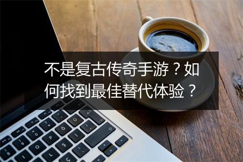 不是复古传奇手游？如何找到最佳替代体验？