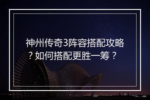 神州传奇3阵容搭配攻略？如何搭配更胜一筹？