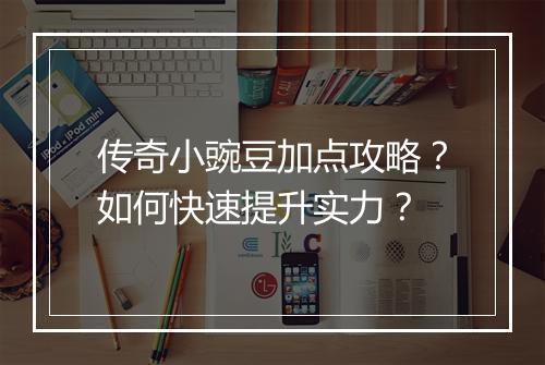 传奇小豌豆加点攻略？如何快速提升实力？