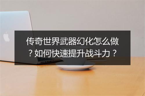 传奇世界武器幻化怎么做？如何快速提升战斗力？