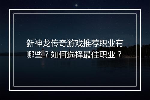 新神龙传奇游戏推荐职业有哪些？如何选择最佳职业？