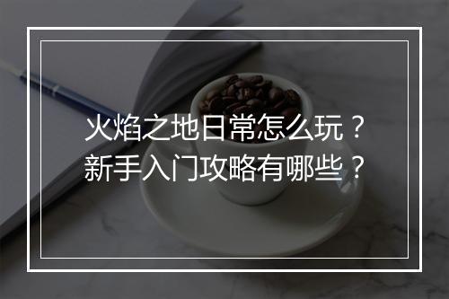 火焰之地日常怎么玩？新手入门攻略有哪些？