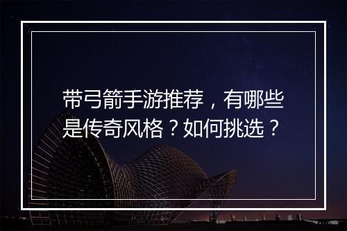 带弓箭手游推荐，有哪些是传奇风格？如何挑选？