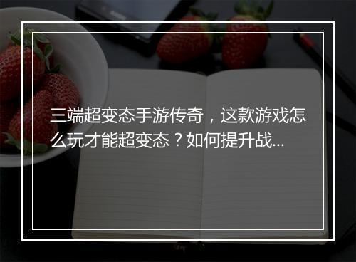 三端超变态手游传奇，这款游戏怎么玩才能超变态？如何提升战斗力？