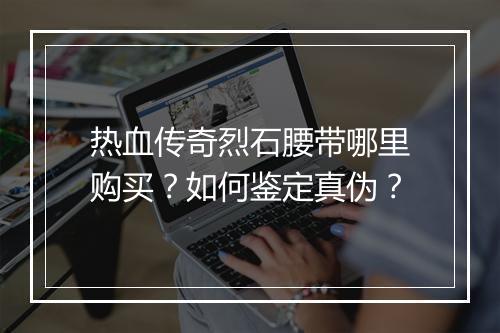 热血传奇烈石腰带哪里购买？如何鉴定真伪？