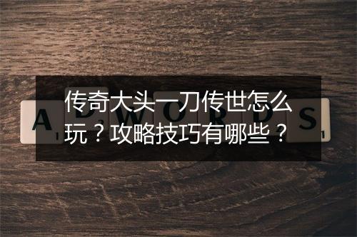 传奇大头一刀传世怎么玩？攻略技巧有哪些？