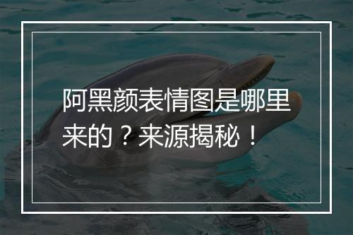 阿黑颜表情图是哪里来的？来源揭秘！