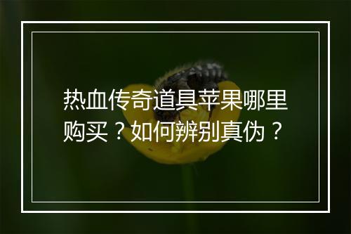 热血传奇道具苹果哪里购买？如何辨别真伪？