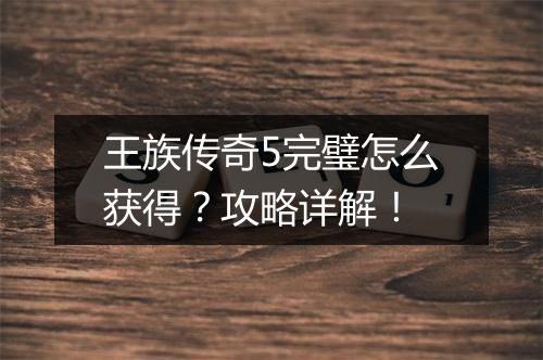 王族传奇5完璧怎么获得？攻略详解！