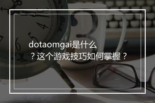 dotaomgai是什么？这个游戏技巧如何掌握？