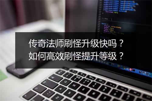 传奇法师刷怪升级快吗？如何高效刷怪提升等级？