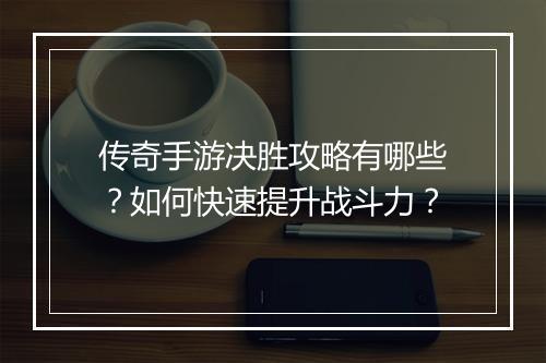 传奇手游决胜攻略有哪些？如何快速提升战斗力？