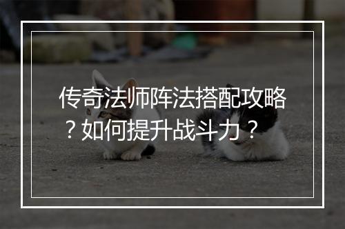 传奇法师阵法搭配攻略？如何提升战斗力？