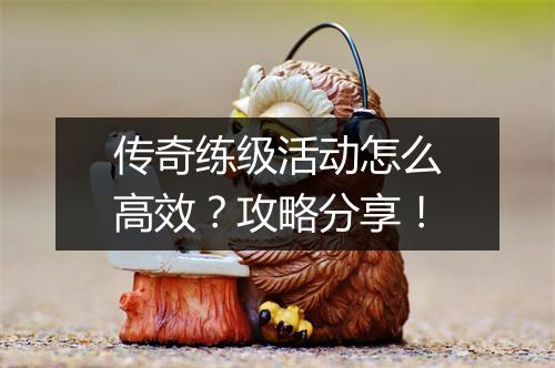 传奇练级活动怎么高效？攻略分享！