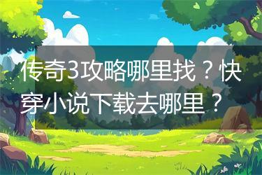 传奇3攻略哪里找？快穿小说下载去哪里？