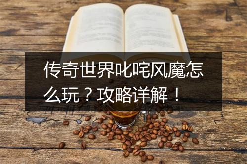 传奇世界叱咤风魔怎么玩？攻略详解！