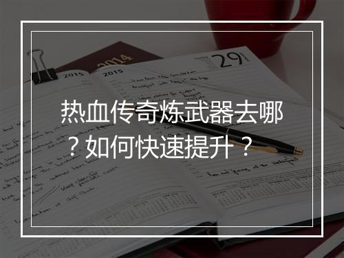 热血传奇炼武器去哪？如何快速提升？