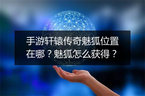 手游轩辕传奇魅狐位置在哪？魅狐怎么获得？