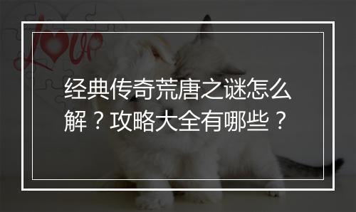 经典传奇荒唐之谜怎么解？攻略大全有哪些？