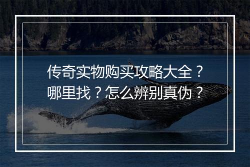 传奇实物购买攻略大全？哪里找？怎么辨别真伪？