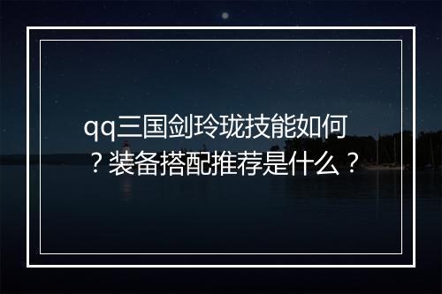 qq三国剑玲珑技能如何？装备搭配推荐是什么？