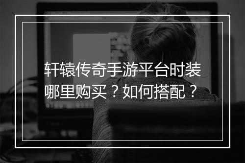 轩辕传奇手游平台时装哪里购买？如何搭配？