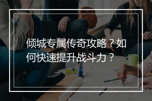 倾城专属传奇攻略？如何快速提升战斗力？