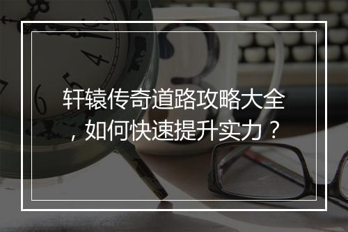 轩辕传奇道路攻略大全，如何快速提升实力？