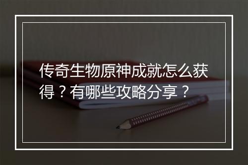 传奇生物原神成就怎么获得？有哪些攻略分享？