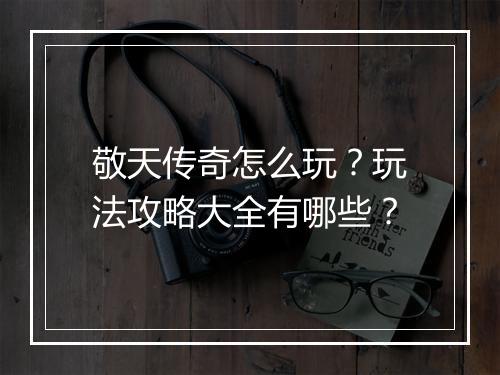 敬天传奇怎么玩？玩法攻略大全有哪些？