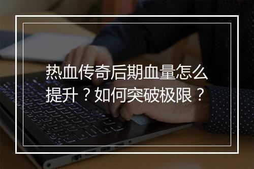热血传奇后期血量怎么提升？如何突破极限？