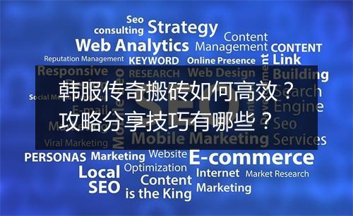 韩服传奇搬砖如何高效？攻略分享技巧有哪些？