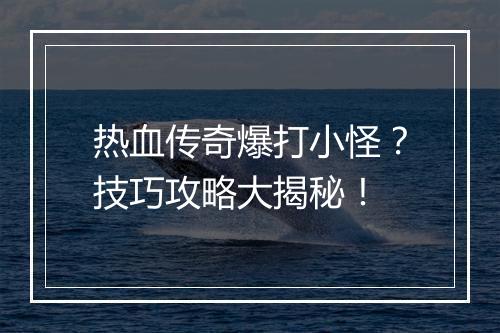 热血传奇爆打小怪？技巧攻略大揭秘！