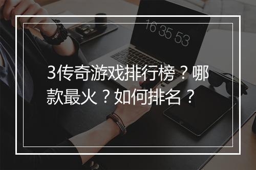 3传奇游戏排行榜？哪款最火？如何排名？
