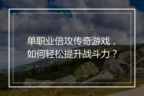 单职业倍攻传奇游戏，如何轻松提升战斗力？