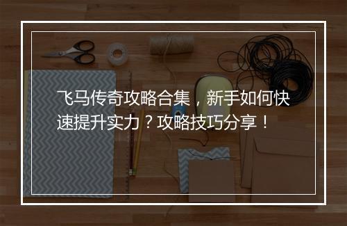 飞马传奇攻略合集，新手如何快速提升实力？攻略技巧分享！
