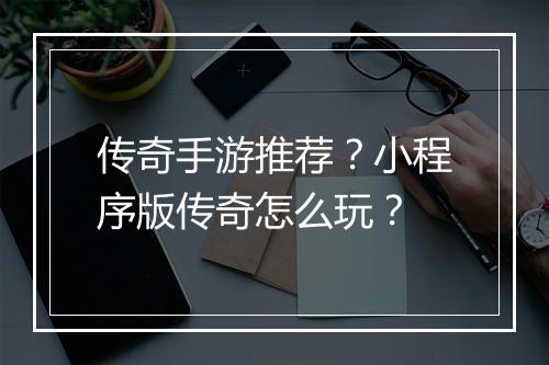 传奇手游推荐？小程序版传奇怎么玩？
