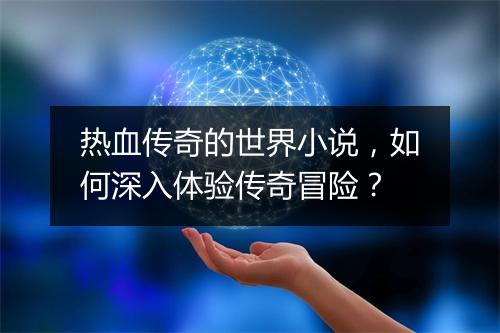 热血传奇的世界小说，如何深入体验传奇冒险？