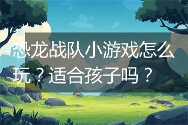 恐龙战队小游戏怎么玩？适合孩子吗？