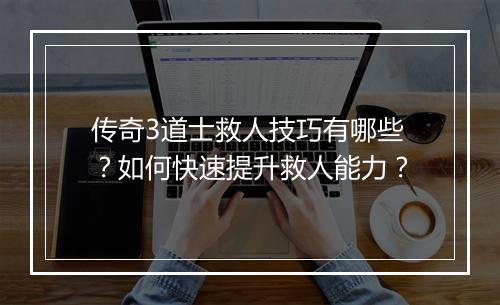 传奇3道士救人技巧有哪些？如何快速提升救人能力？