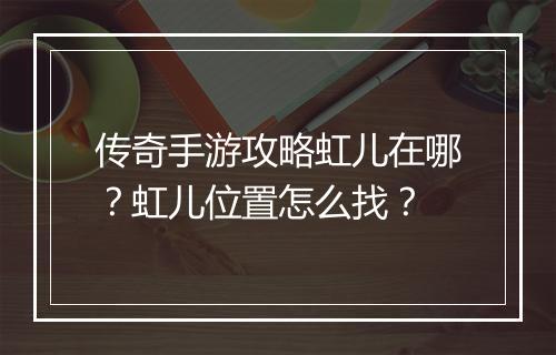 传奇手游攻略虹儿在哪？虹儿位置怎么找？