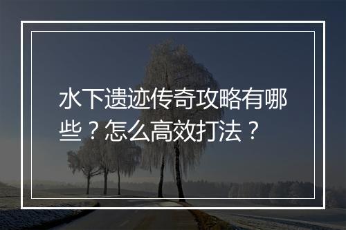 水下遗迹传奇攻略有哪些？怎么高效打法？