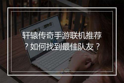 轩辕传奇手游联机推荐？如何找到最佳队友？