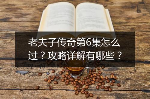 老夫子传奇第6集怎么过？攻略详解有哪些？